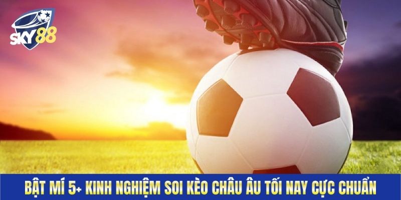 Bật mí 5+ kinh nghiệm soi kèo Châu Âu tối nay cực chuẩn