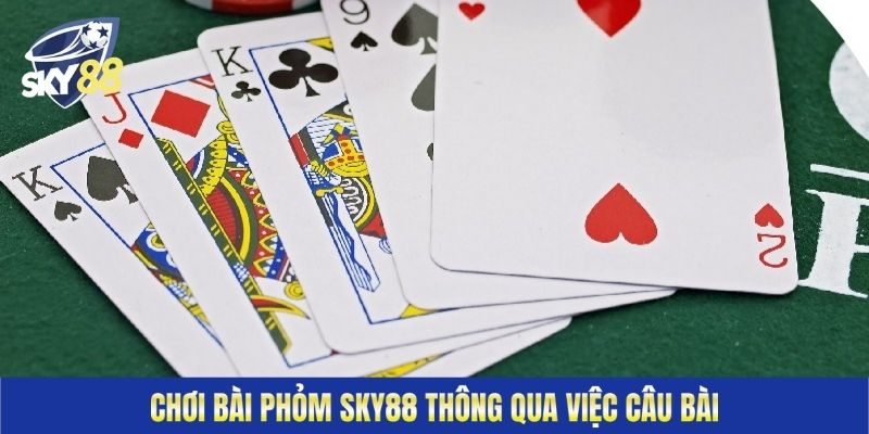 Chơi bài Phỏm Sky88 thông qua việc câu bài