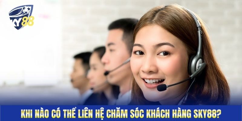 Khi nào có thể liên hệ chăm sóc khách hàng Sky88?