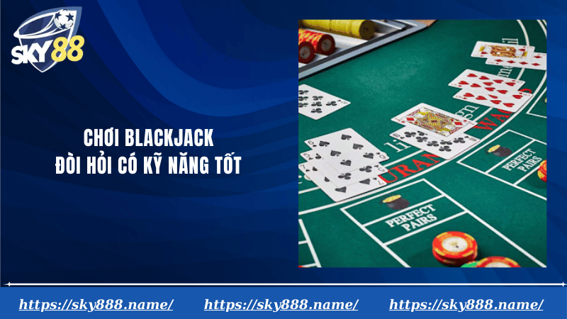 Chơi blackjack đòi hỏi có kỹ năng tốt