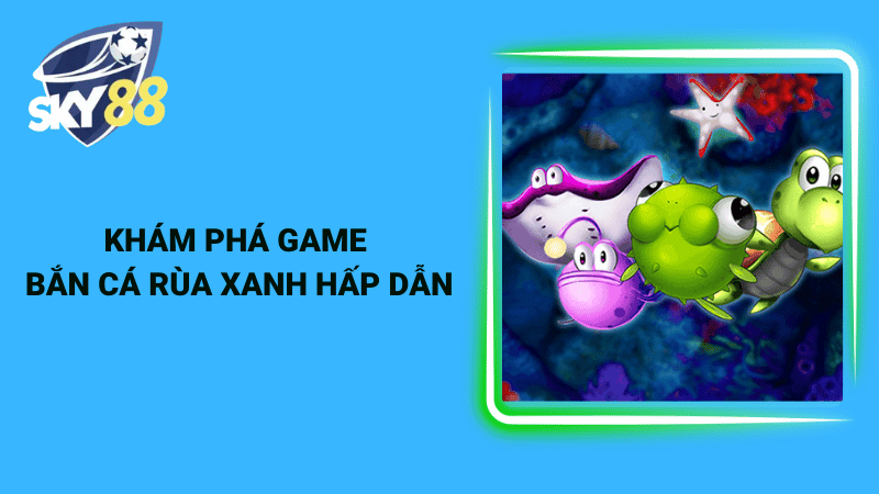 Khám phá game bắn cá rùa xanh hấp dẫn